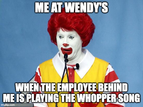 This no joke happened | ME AT WENDY'S; WHEN THE EMPLOYEE BEHIND ME IS PLAYING THE WHOPPER SONG | image tagged in ronald mcdonald | made w/ Imgflip meme maker