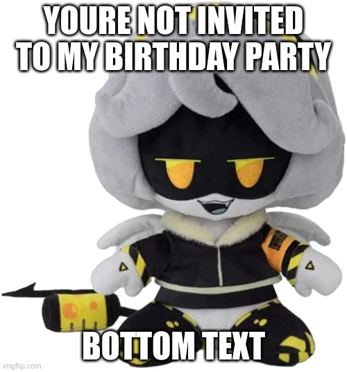 I'm running out of shitposts to make | YOURE NOT INVITED TO MY BIRTHDAY PARTY; BOTTOM TEXT | image tagged in v plushie | made w/ Imgflip meme maker