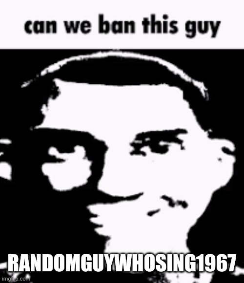 Blue alt. | RANDOMGUYWHOSING1967 | image tagged in can we ban this guy | made w/ Imgflip meme maker