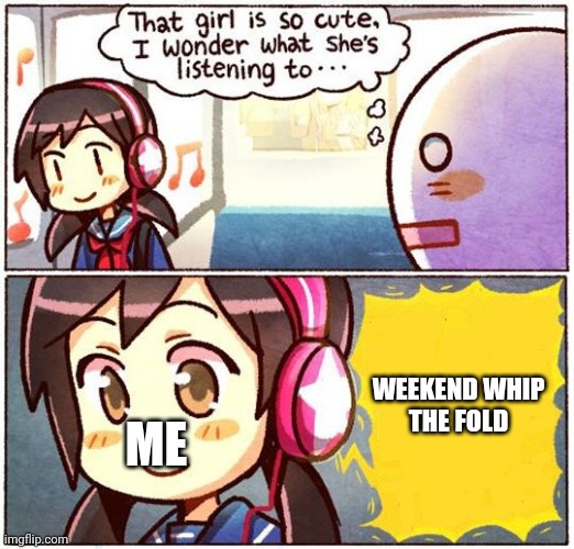 THEY SAY GO SLOW AND EVERYTHING JSUT STANDS SO STILL! WE SAY GO GO! | WEEKEND WHIP
THE FOLD; ME | image tagged in that girl is so cute i wonder what she s listening to | made w/ Imgflip meme maker