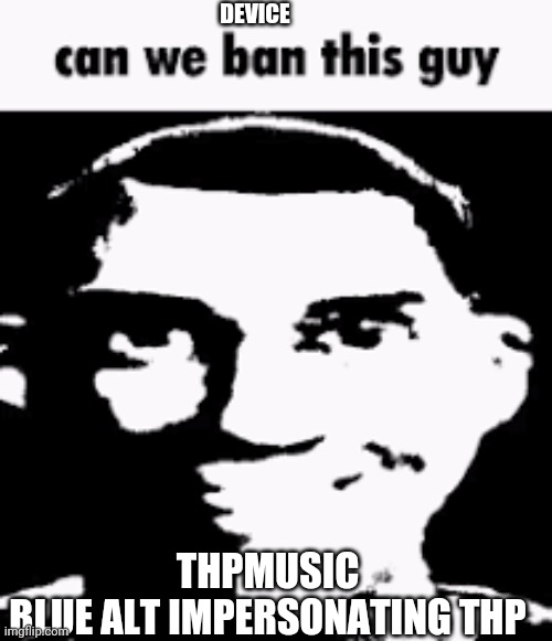 Can we ban this guy | DEVICE THPMUSIC
BLUE ALT IMPERSONATING THP | image tagged in can we ban this guy | made w/ Imgflip meme maker