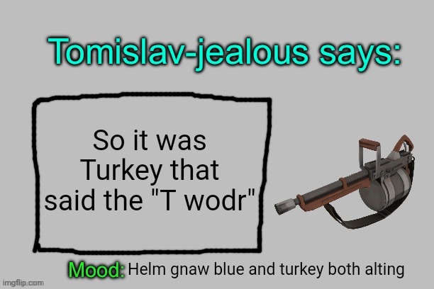 Tomislav-jealous announcement template | So it was Turkey that said the "T wodr"; Helm gnaw blue and turkey both alting | image tagged in tomislav-jealous announcement template | made w/ Imgflip meme maker