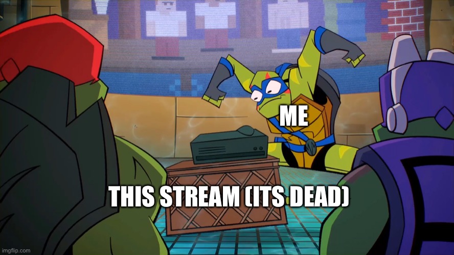 ? | ME; THIS STREAM (ITS DEAD) | image tagged in dead,stream,lolz | made w/ Imgflip meme maker