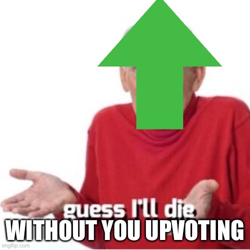 Upvote this pls | WITHOUT YOU UPVOTING | image tagged in guess i'll die | made w/ Imgflip meme maker