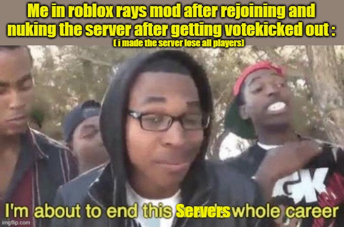 Lesson learnt : never votekick me out of a roblox server,you will regret it as soon as i rejoin. | Me in roblox rays mod after rejoining and nuking the server after getting votekicked out :; ( i made the server lose all players); Servers | image tagged in i m about to end this man s whole career,roblox meme,fun,memes,funny memes,roblox | made w/ Imgflip meme maker