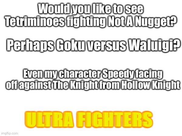I'm working on a scratch project called Ultra Fighters. | Would you like to see Tetriminoes fighting Not A Nugget? Perhaps Goku versus Waluigi? Even my character Speedy facing off against The Knight from Hollow Knight; ULTRA FIGHTERS | image tagged in gaming,programming,development,video games,designer | made w/ Imgflip meme maker