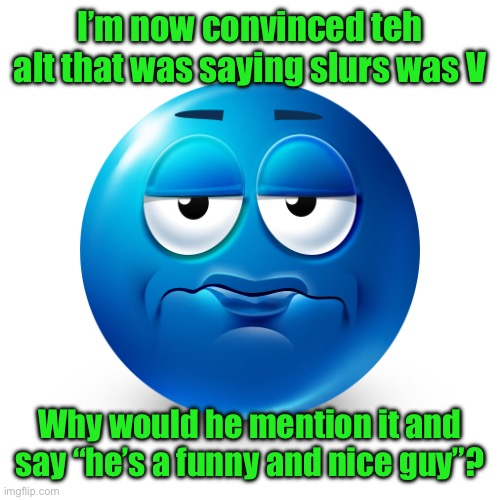 Frustrate | I’m now convinced teh alt that was saying slurs was V; Why would he mention it and say “he’s a funny and nice guy”? | image tagged in frustrate | made w/ Imgflip meme maker