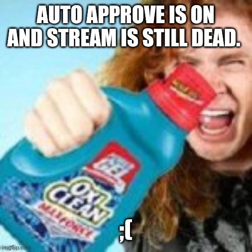 shitpost | AUTO APPROVE IS ON AND STREAM IS STILL DEAD. ;( | image tagged in shitpost | made w/ Imgflip meme maker