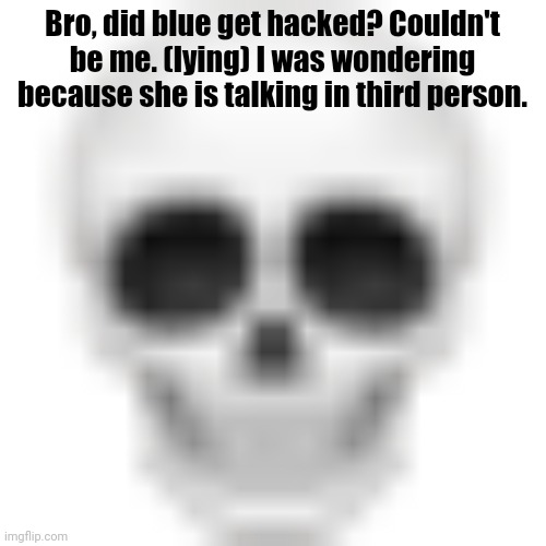 . | Bro, did blue get hacked? Couldn't be me. (lying) I was wondering because she is talking in third person. | image tagged in skull emoji | made w/ Imgflip meme maker