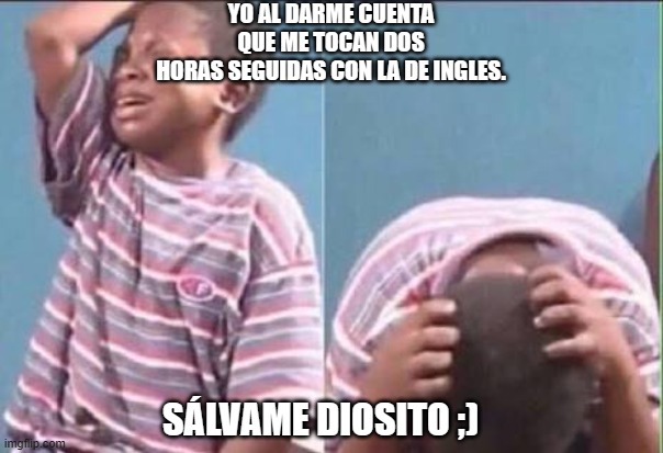 Niño africano llorando  | YO AL DARME CUENTA
 QUE ME TOCAN DOS 
HORAS SEGUIDAS CON LA DE INGLES. SÁLVAME DIOSITO ;) | image tagged in ni o africano llorando | made w/ Imgflip meme maker