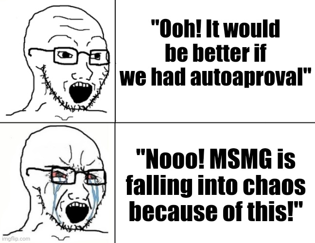 . | "Ooh! It would be better if we had autoaproval"; "Nooo! MSMG is falling into chaos because of this!" | image tagged in soyboy reaction mad cry | made w/ Imgflip meme maker