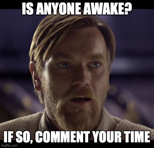 Hello there | IS ANYONE AWAKE? IF SO, COMMENT YOUR TIME | image tagged in hello there | made w/ Imgflip meme maker