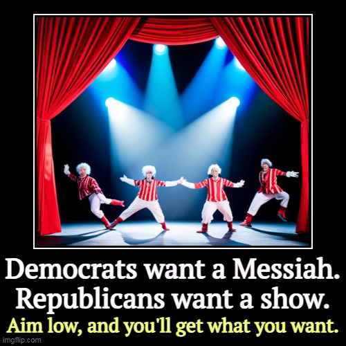 Democrats want a Messiah.
Republicans want a show. | Aim low, and you'll get what you want. | image tagged in funny,demotivationals,democrats,messiah,republicans,show | made w/ Imgflip demotivational maker