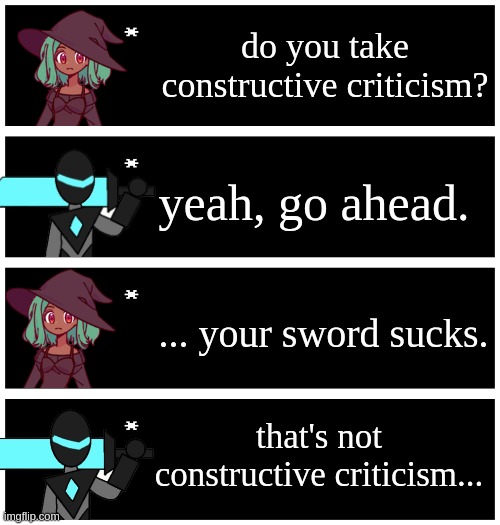 does anyone else remember when shiver was pointing out the flaws of the sword of creation | do you take constructive criticism? yeah, go ahead. ... your sword sucks. that's not constructive criticism... | image tagged in 4 undertale textboxes | made w/ Imgflip meme maker