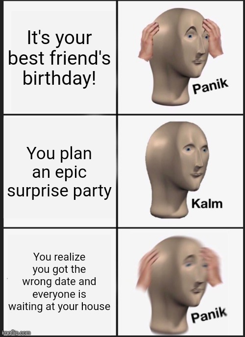 Panik Kalm Panik | It's your best friend's birthday! You plan an epic surprise party; You realize you got the wrong date and everyone is waiting at your house | image tagged in memes,panik kalm panik | made w/ Imgflip meme maker