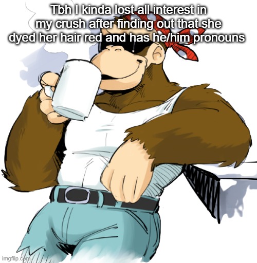 literally me | Tbh I kinda lost all interest in my crush after finding out that she dyed her hair red and has he/him pronouns | image tagged in literally me | made w/ Imgflip meme maker