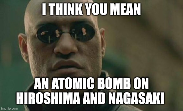Matrix Morpheus Meme | I THINK YOU MEAN AN ATOMIC BOMB ON HIROSHIMA AND NAGASAKI | image tagged in memes,matrix morpheus | made w/ Imgflip meme maker