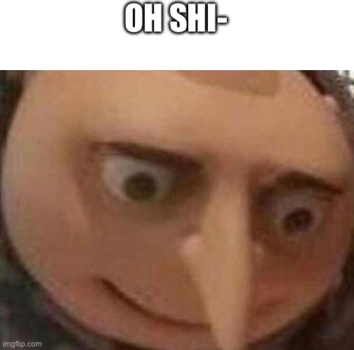 Gru oh shit | OH SHI- | image tagged in gru oh shit | made w/ Imgflip meme maker