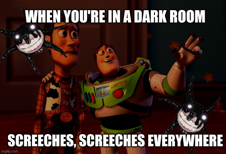 X, X Everywhere | WHEN YOU'RE IN A DARK ROOM; SCREECHES, SCREECHES EVERYWHERE | image tagged in memes,x x everywhere | made w/ Imgflip meme maker