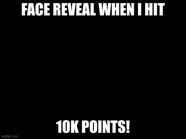 I will actually reveal my face if I reach 10k, no joke | FACE REVEAL WHEN I HIT; 10K POINTS! | image tagged in no joke,face reveal,10k | made w/ Imgflip meme maker