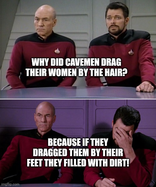 Dirty Joke | WHY DID CAVEMEN DRAG THEIR WOMEN BY THE HAIR? BECAUSE IF THEY DRAGGED THEM BY THEIR FEET THEY FILLED WITH DIRT! | image tagged in picard riker listening to a pun | made w/ Imgflip meme maker