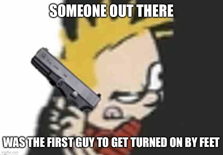 Calvin gun | SOMEONE OUT THERE; WAS THE FIRST GUY TO GET TURNED ON BY FEET | image tagged in calvin gun | made w/ Imgflip meme maker