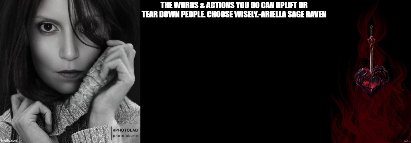 Ariella's motivational minute | THE WORDS & ACTIONS YOU DO CAN UPLIFT OR TEAR DOWN PEOPLE. CHOOSE WISELY.-ARIELLA SAGE RAVEN | image tagged in motivation,love,fun | made w/ Imgflip meme maker