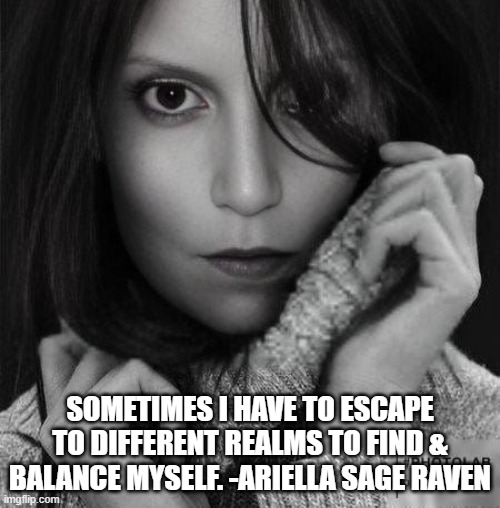 Ariella motivationals | SOMETIMES I HAVE TO ESCAPE TO DIFFERENT REALMS TO FIND & BALANCE MYSELF. -ARIELLA SAGE RAVEN | image tagged in fun,motivational,love | made w/ Imgflip meme maker