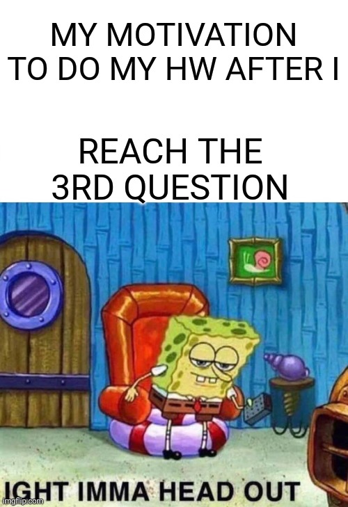 Spongebob Ight Imma Head Out | MY MOTIVATION TO DO MY HW AFTER I; REACH THE 3RD QUESTION | image tagged in memes,spongebob ight imma head out | made w/ Imgflip meme maker