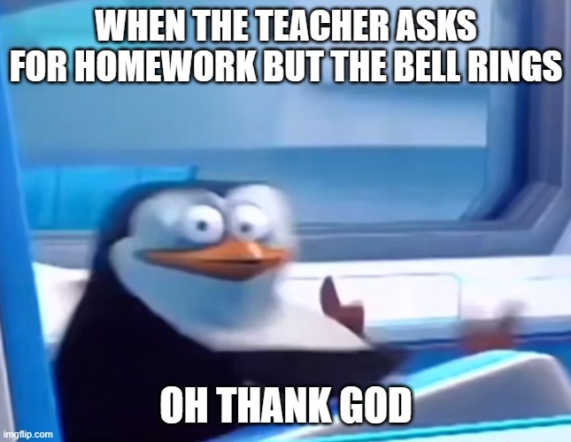 My Dog Ate It | WHEN THE TEACHER ASKS FOR HOMEWORK BUT THE BELL RINGS; OH THANK GOD | image tagged in uh oh | made w/ Imgflip meme maker