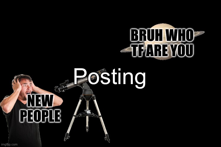 White guy panicking while viewing Saturn from a telescope | NEW PEOPLE BRUH WHO TF ARE YOU Posting | image tagged in white guy panicking while viewing saturn from a telescope | made w/ Imgflip meme maker