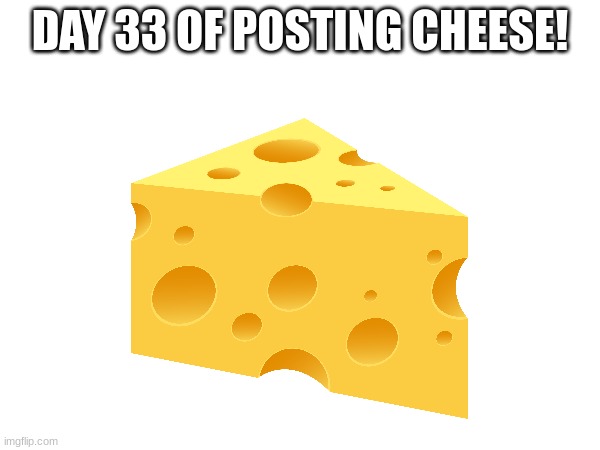 Day 33 of posting cheeeeeeeeeeeeeese | DAY 33 OF POSTING CHEESE! | image tagged in cheese,r i p cheems | made w/ Imgflip meme maker