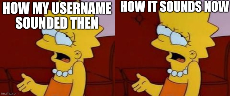 HOW MY USERNAME SOUNDED THEN HOW IT SOUNDS NOW | image tagged in meh | made w/ Imgflip meme maker
