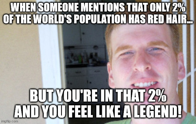 Red Head Guy | WHEN SOMEONE MENTIONS THAT ONLY 2% OF THE WORLD'S POPULATION HAS RED HAIR... BUT YOU'RE IN THAT 2% AND YOU FEEL LIKE A LEGEND! | image tagged in red hair guy,ginger,gingers,redhead,redheads | made w/ Imgflip meme maker