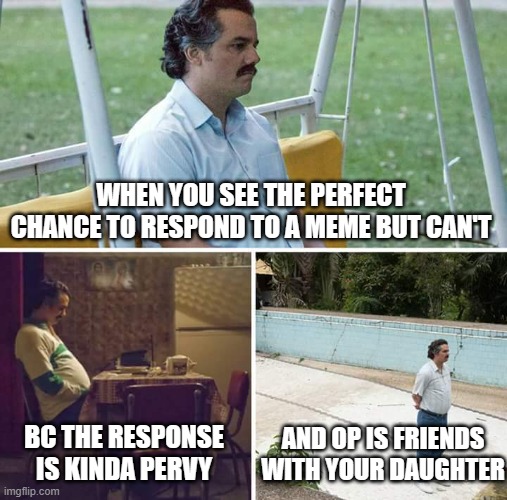 LOL | WHEN YOU SEE THE PERFECT CHANCE TO RESPOND TO A MEME BUT CAN'T; AND OP IS FRIENDS WITH YOUR DAUGHTER; BC THE RESPONSE IS KINDA PERVY | image tagged in memes,sad pablo escobar | made w/ Imgflip meme maker
