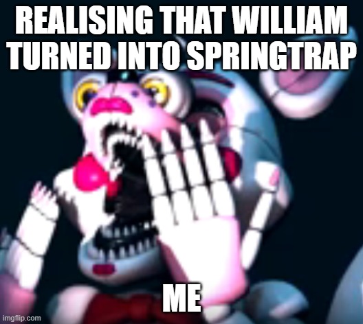 omg fnaf | REALISING THAT WILLIAM TURNED INTO SPRINGTRAP; ME | image tagged in o fnaf sl | made w/ Imgflip meme maker