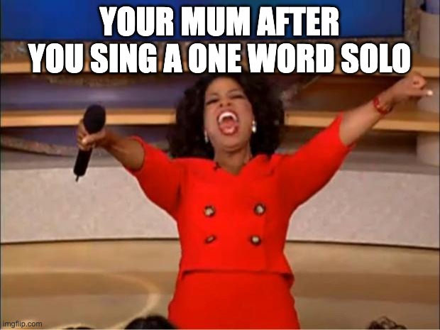 Oprah You Get A Meme | YOUR MUM AFTER YOU SING A ONE WORD SOLO | image tagged in memes,oprah you get a | made w/ Imgflip meme maker