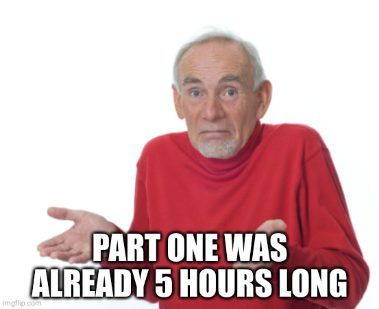 Old Man Shrugging | PART ONE WAS ALREADY 5 HOURS LONG | image tagged in old man shrugging | made w/ Imgflip meme maker