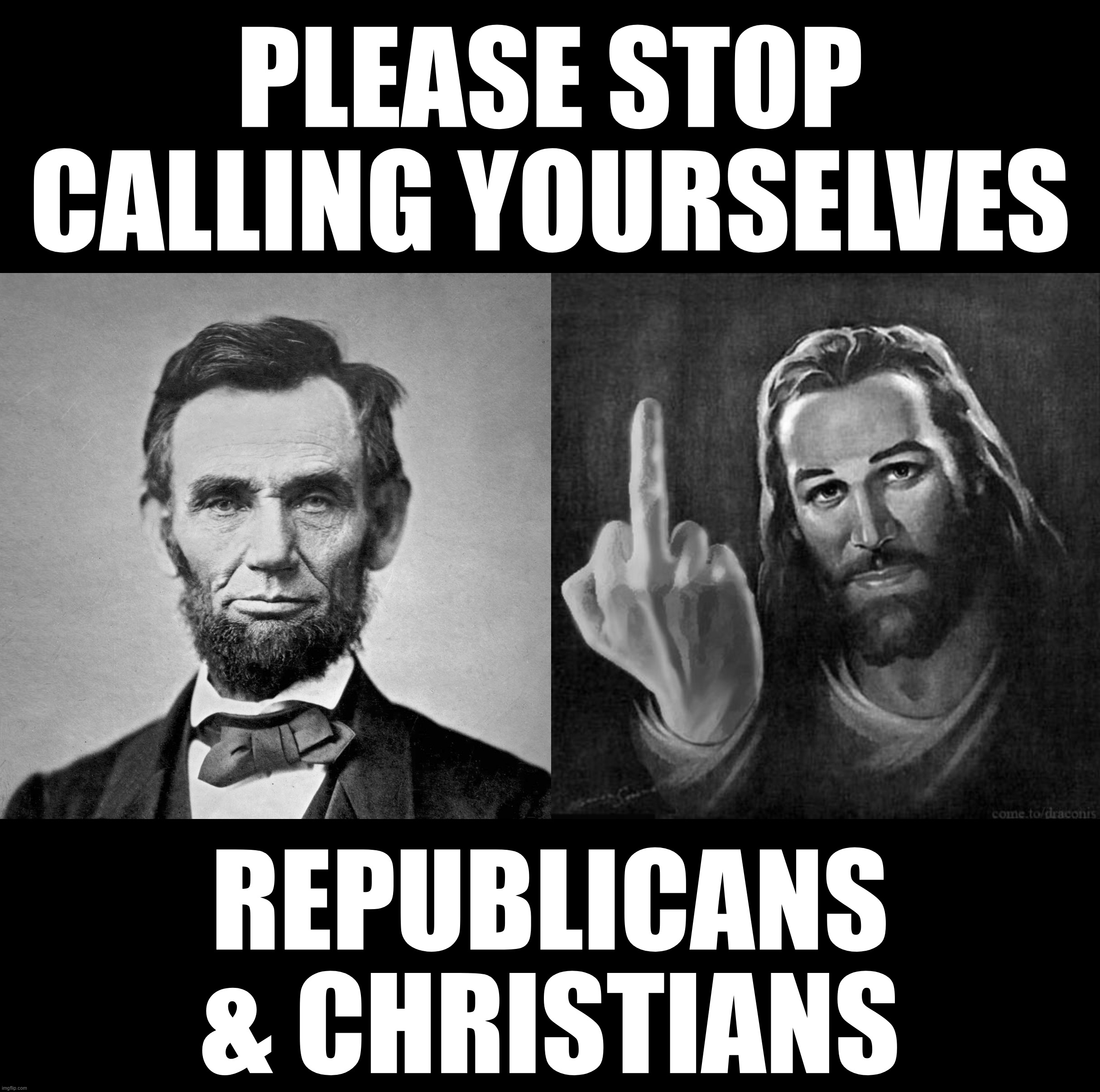 just stop... | PLEASE STOP
CALLING YOURSELVES; REPUBLICANS
& CHRISTIANS | image tagged in jesus middle finger,abe lincoln | made w/ Imgflip meme maker
