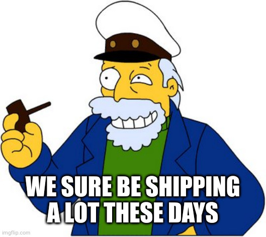 Simpsons sea captain | WE SURE BE SHIPPING A LOT THESE DAYS | image tagged in simpsons sea captain | made w/ Imgflip meme maker