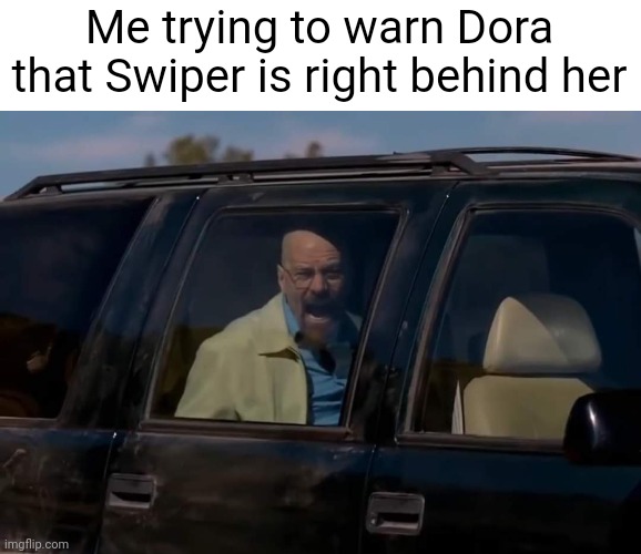 Dorabreakingbad | Me trying to warn Dora that Swiper is right behind her | image tagged in breaking bad,dora the explorer,funny | made w/ Imgflip meme maker