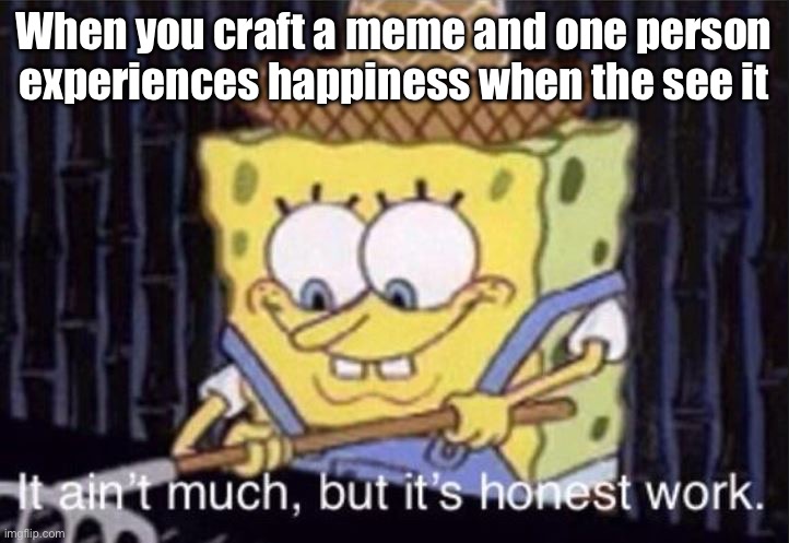 Happiness noises | When you craft a meme and one person experiences happiness when the see it | image tagged in it ain't much but it's honest work,happiness,happy | made w/ Imgflip meme maker
