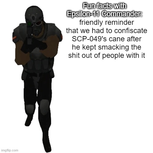 Fun facts with Epsilon-11 Commander: | friendly reminder that we had to confiscate SCP-049's cane after he kept smacking the shit out of people with it | image tagged in fun facts with epsilon-11 commander | made w/ Imgflip meme maker