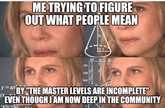 I don't get it | ME TRYING TO FIGURE OUT WHAT PEOPLE MEAN; BY "THE MASTER LEVELS ARE INCOMPLETE" EVEN THOUGH I AM NOW DEEP IN THE COMMUNITY | image tagged in math lady/confused lady | made w/ Imgflip meme maker
