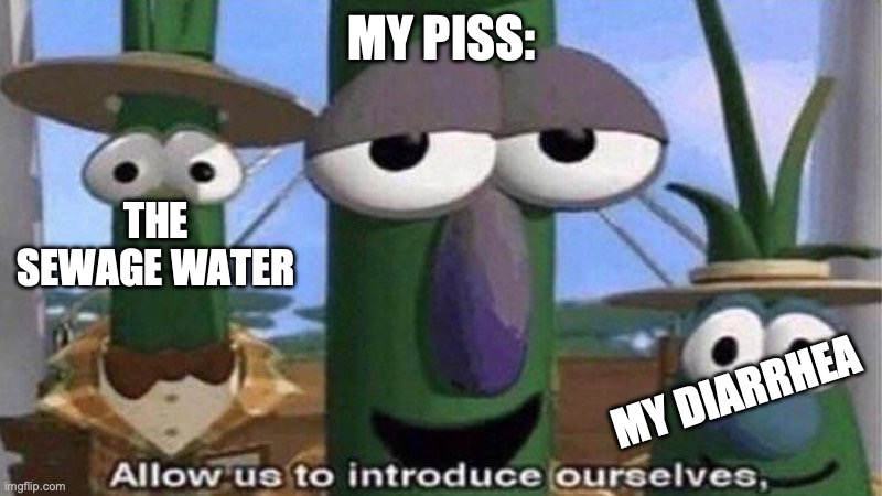 VeggieTales 'Allow us to introduce ourselfs' | MY PISS: MY DIARRHEA THE SEWAGE WATER | image tagged in veggietales 'allow us to introduce ourselfs' | made w/ Imgflip meme maker