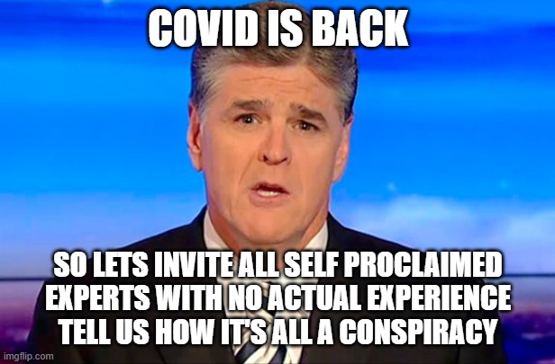 COVID IS BACK SO LETS INVITE ALL SELF PROCLAIMED EXPERTS WITH NO ACTUAL EXPERIENCE TELL US HOW IT'S ALL A CONSPIRACY | image tagged in sean hannity fox news | made w/ Imgflip meme maker