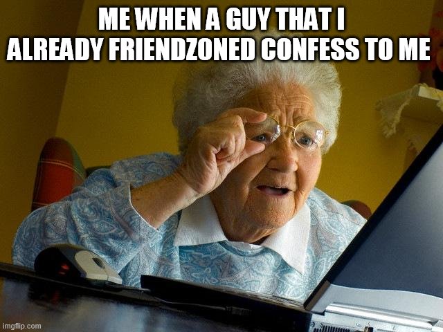 Grandma Finds The Internet | ME WHEN A GUY THAT I ALREADY FRIENDZONED CONFESS TO ME | image tagged in memes,grandma finds the internet | made w/ Imgflip meme maker