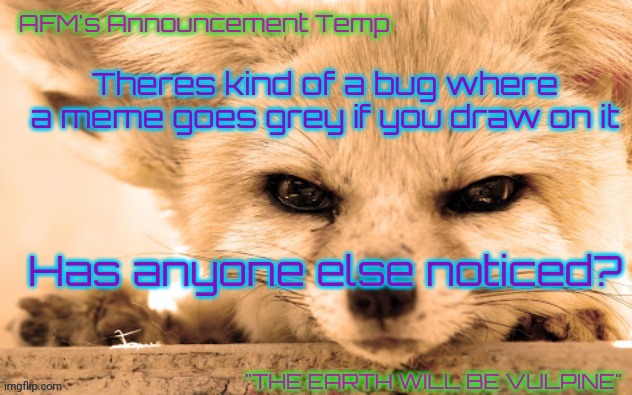 AFM's Announcement Temp | Theres kind of a bug where a meme goes grey if you draw on it; Has anyone else noticed? | image tagged in afm's announcement temp | made w/ Imgflip meme maker