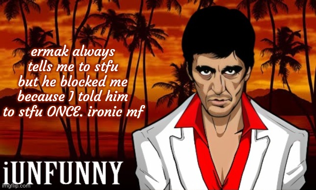 iUnFunny's Scarface template | ermak always tells me to stfu but he blocked me because I told him to stfu ONCE. ironic mf | image tagged in iunfunny's scarface template | made w/ Imgflip meme maker