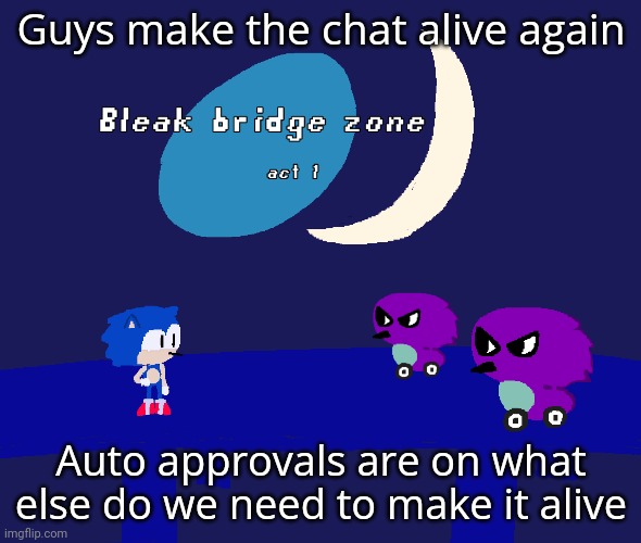 Bleak bridge zone act 1 (Art by normalcore) | Guys make the chat alive again; Auto approvals are on what else do we need to make it alive | image tagged in bleak bridge zone act 1 art by normalcore | made w/ Imgflip meme maker